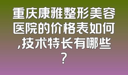 重庆康雅整形美容医院的价格表如何，技术特长有哪些？