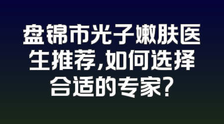 盘锦市光子嫩肤医生推荐，如何选择合适的专家？