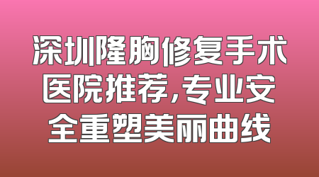 深圳隆胸修复手术医院推荐，专业安全重塑美丽曲线