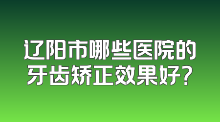 辽阳市哪些医院的牙齿矫正效果好？