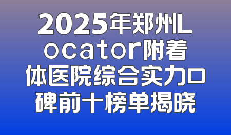 2025年郑州Locator附着体医院综合实力口碑前十榜单揭晓