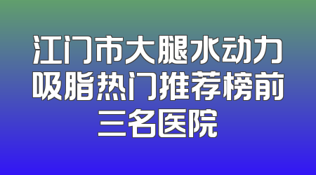 江门市大腿水动力吸脂热门推荐榜前三名医院