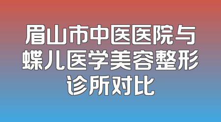眉山市中医医院与蝶儿医学美容整形诊所对比