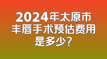 2024年太原市丰唇手术预估费用是多少？