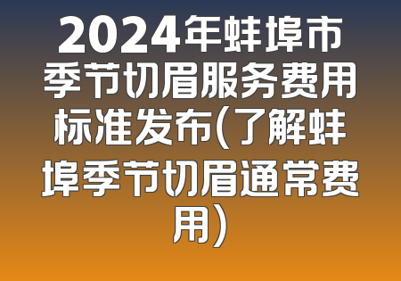 2024年蚌埠市季节切眉服务费用标准发布（了解蚌埠季节切眉通常费用）
