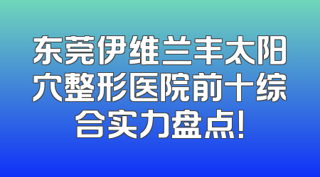 东莞伊维兰丰太阳穴整形医院前十综合实力盘点！