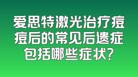 爱思特激光治疗痘痘后的常见后遗症包括哪些症状？