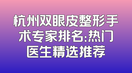 杭州双眼皮整形手术专家排名：热门医生精选推荐