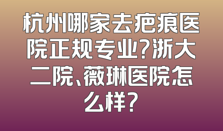 杭州哪家去疤痕医院正规专业？浙大二院、薇琳医院怎么样？