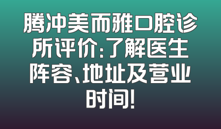 腾冲美而雅口腔诊所评价：了解医生阵容、地址及营业时间！