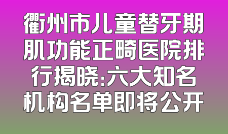 衢州市儿童替牙期肌功能正畸医院排行揭晓：六大知名机构名单即将公开