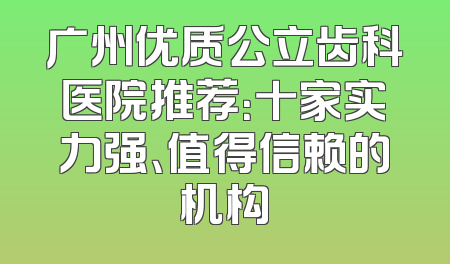 广州优质公立齿科医院推荐：十家实力强、值得信赖的机构