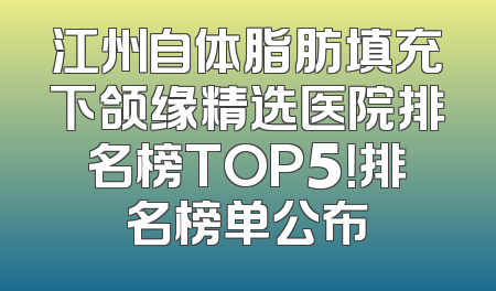 江州自体脂肪填充下颌缘精选医院排名榜TOP5！排名榜单公布