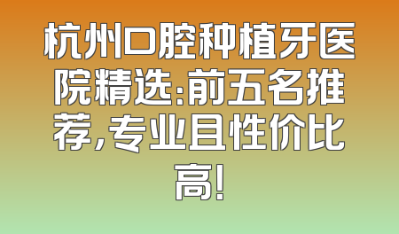 杭州口腔种植牙医院精选：前五名推荐，专业且性价比高！