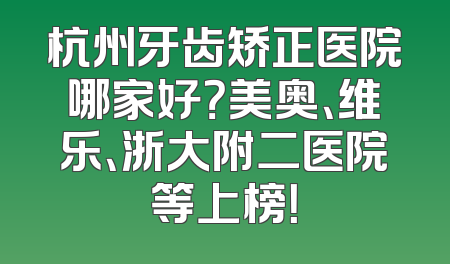 杭州牙齿矫正医院哪家好？美奥、维乐、浙大附二医院等上榜！