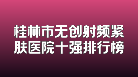 桂林市无创射频紧肤医院十强排行榜