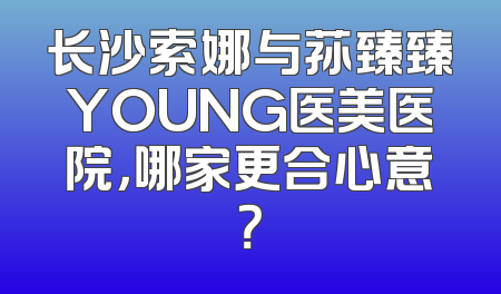 长沙索娜与荪臻臻YOUNG医美医院，哪家更合心意？