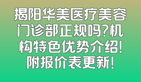 揭阳华美医疗美容门诊部正规吗？机构特色优势介绍！附报价表更新！