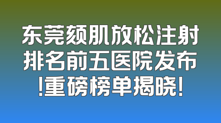 东莞颏肌放松注射排名前五医院发布！重磅榜单揭晓！