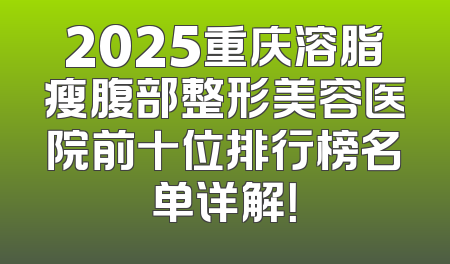 2025重庆溶脂瘦腹部整形美容医院前十位排行榜名单详解！