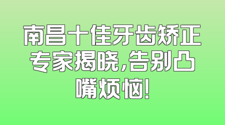 南昌十佳牙齿矫正专家揭晓，告别凸嘴烦恼！