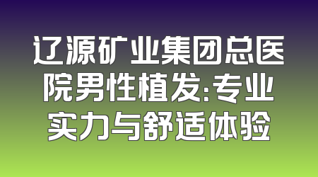辽源矿业集团总医院男性植发：专业实力与舒适体验
