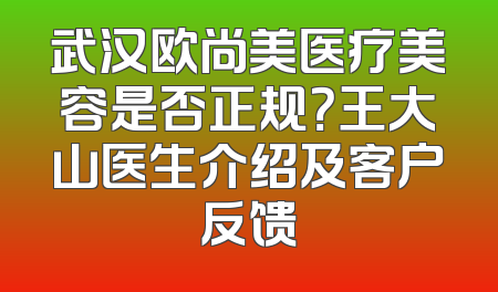 武汉欧尚美医疗美容是否正规？王大山医生介绍及客户反馈