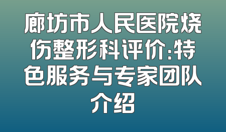 廊坊市人民医院烧伤整形科评价：特色服务与专家团队介绍