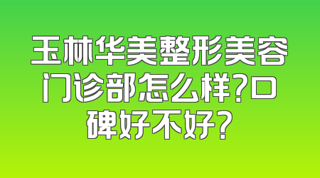 玉林华美整形美容门诊部怎么样？口碑好不好？