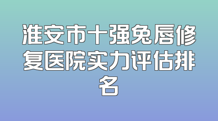 淮安市十强兔唇修复医院实力评估排名