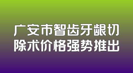 广安市智齿牙龈切除术价格强势推出
