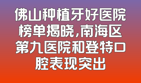 佛山种植牙好医院榜单揭晓，南海区第九医院和登特口腔表现突出