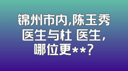 锦州市内，陈玉秀医生与杜暘医生，哪位更**？