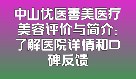 中山优医善美医疗美容评价与简介：了解医院详情和口碑反馈