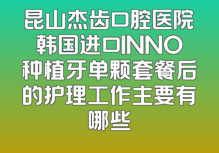 昆山杰齿口腔医院韩国进口INNO种植牙单颗套餐后的护理工作主要有哪些
