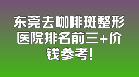 东莞去咖啡斑整形医院排名前三+价钱参考!