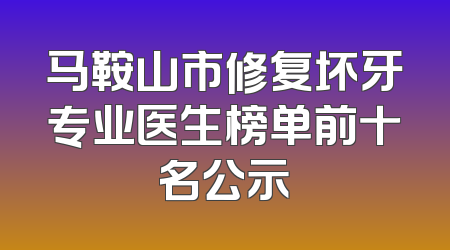 马鞍山市修复坏牙专业医生榜单前十名公示