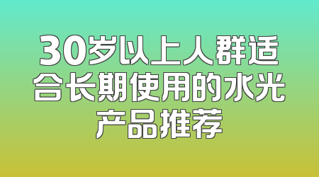 30岁以上人群适合长期使用的水光产品推荐