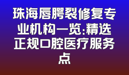 珠海唇腭裂修复专业机构一览：精选正规口腔医疗服务点