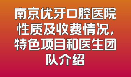 南京优牙口腔医院性质及收费情况，特色项目和医生团队介绍