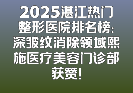 2025湛江热门整形医院排名榜：深皱纹消除领域熙施医疗美容门诊部获赞！