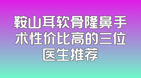鞍山耳软骨隆鼻手术性价比高的三位医生推荐