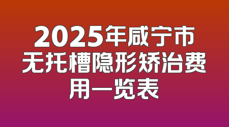 2025年咸宁市无托槽隐形矫治费用一览表