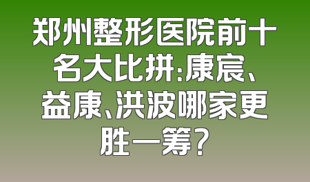 郑州整形医院前十名大比拼：康宸、益康、洪波哪家更胜一筹？