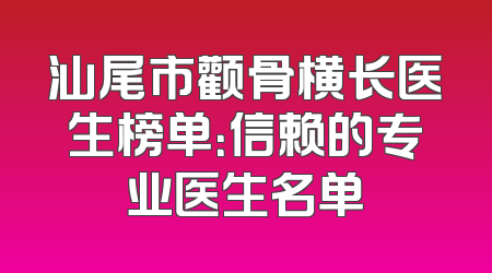 汕尾市颧骨横长医生榜单：信赖的专业医生名单