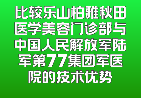 比较乐山柏雅秋田医学美容门诊部与中国人民解放军陆军第77集团军医院的技术优势