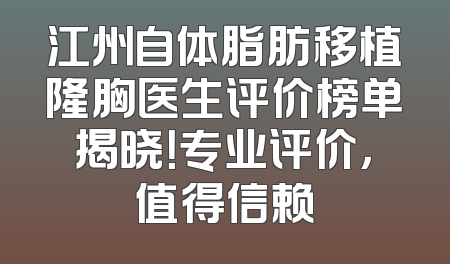 江州自体脂肪移植隆胸医生评价榜单揭晓！专业评价，值得信赖