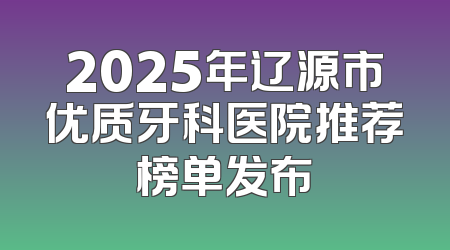 2025年辽源市优质牙科医院推荐榜单发布
