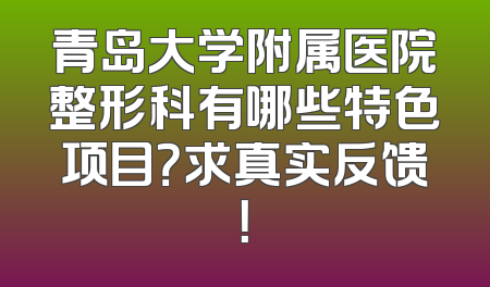 青岛大学附属医院整形科有哪些特色项目？求真实反馈！
