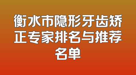 衡水市隐形牙齿矫正专家排名与推荐名单